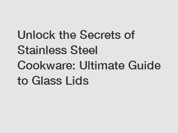 Unlock the Secrets of Stainless Steel Cookware: Ultimate Guide to Glass Lids