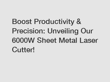 Boost Productivity & Precision: Unveiling Our 6000W Sheet Metal Laser Cutter!