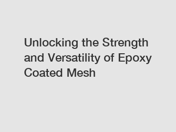 Unlocking the Strength and Versatility of Epoxy Coated Mesh