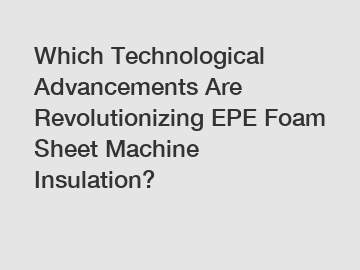 Which Technological Advancements Are Revolutionizing EPE Foam Sheet Machine Insulation?