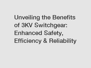 Unveiling the Benefits of 3KV Switchgear: Enhanced Safety, Efficiency & Reliability