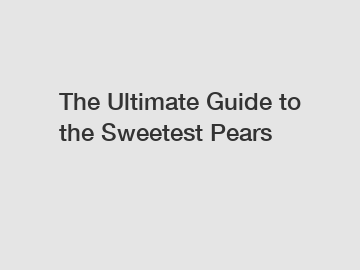 The Ultimate Guide to the Sweetest Pears