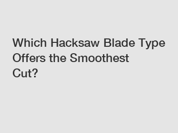 Which Hacksaw Blade Type Offers the Smoothest Cut?