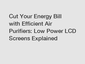 Cut Your Energy Bill with Efficient Air Purifiers: Low Power LCD Screens Explained