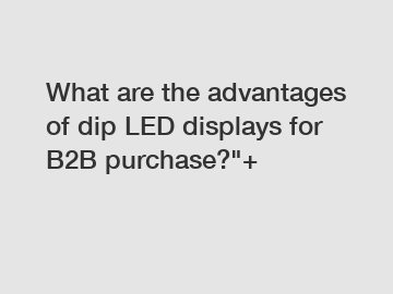 What are the advantages of dip LED displays for B2B purchase?