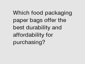Which food packaging paper bags offer the best durability and affordability for purchasing?