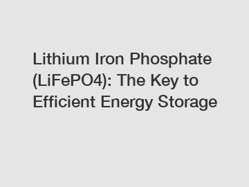 Lithium Iron Phosphate (LiFePO4): The Key to Efficient Energy Storage