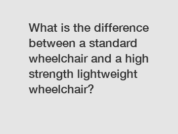 What is the difference between a standard wheelchair and a high strength lightweight wheelchair?