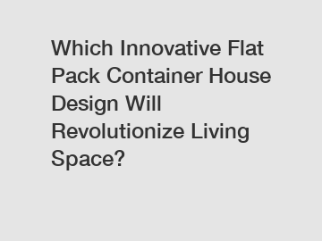 Which Innovative Flat Pack Container House Design Will Revolutionize Living Space?