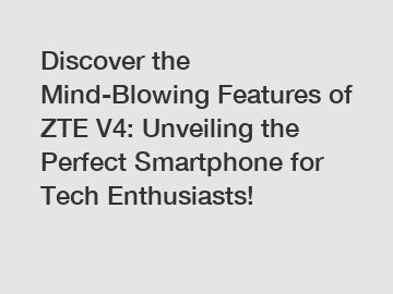 Discover the Mind-Blowing Features of ZTE V4: Unveiling the Perfect Smartphone for Tech Enthusiasts!