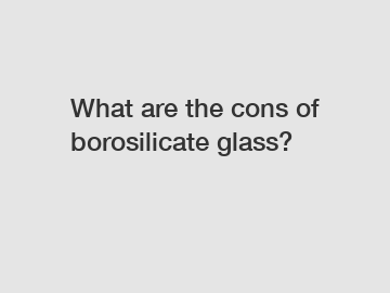 What are the cons of borosilicate glass?