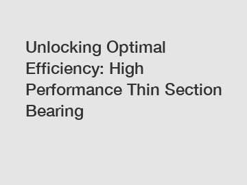 Unlocking Optimal Efficiency: High Performance Thin Section Bearing