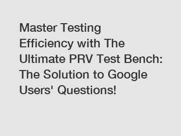 Master Testing Efficiency with The Ultimate PRV Test Bench: The Solution to Google Users' Questions!