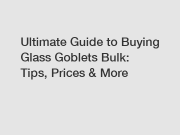 Ultimate Guide to Buying Glass Goblets Bulk: Tips, Prices & More