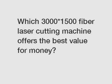 Which 3000*1500 fiber laser cutting machine offers the best value for money?