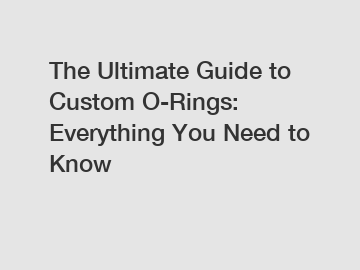 The Ultimate Guide to Custom O-Rings: Everything You Need to Know