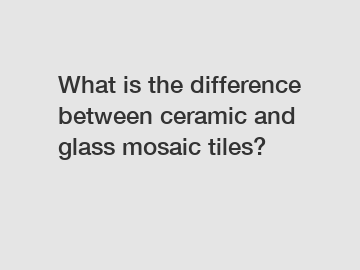 What is the difference between ceramic and glass mosaic tiles?