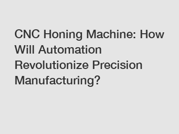 CNC Honing Machine: How Will Automation Revolutionize Precision Manufacturing?