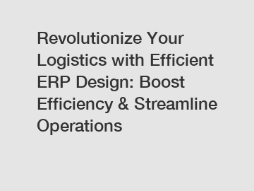 Revolutionize Your Logistics with Efficient ERP Design: Boost Efficiency & Streamline Operations