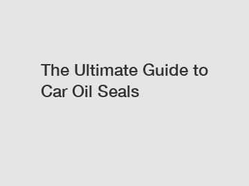 The Ultimate Guide to Car Oil Seals