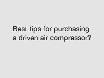 Best tips for purchasing a driven air compressor?