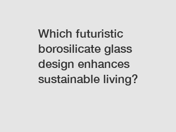 Which futuristic borosilicate glass design enhances sustainable living?