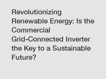 Revolutionizing Renewable Energy: Is the Commercial Grid-Connected Inverter the Key to a Sustainable Future?