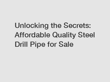 Unlocking the Secrets: Affordable Quality Steel Drill Pipe for Sale