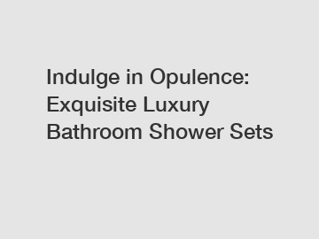 Indulge in Opulence: Exquisite Luxury Bathroom Shower Sets