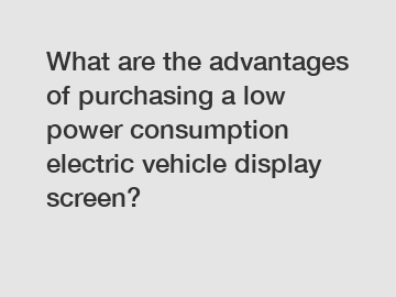 What are the advantages of purchasing a low power consumption electric vehicle display screen?