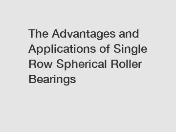 The Advantages and Applications of Single Row Spherical Roller Bearings