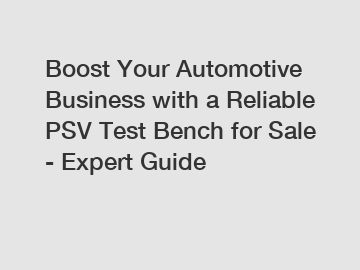 Boost Your Automotive Business with a Reliable PSV Test Bench for Sale - Expert Guide