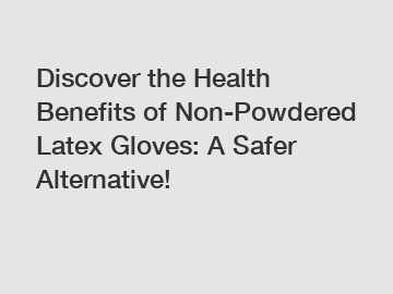 Discover the Health Benefits of Non-Powdered Latex Gloves: A Safer Alternative!