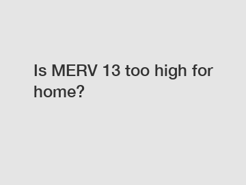 Is MERV 13 too high for home?