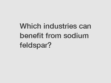 Which industries can benefit from sodium feldspar?