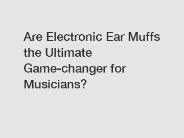 Are Electronic Ear Muffs the Ultimate Game-changer for Musicians?