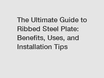 The Ultimate Guide to Ribbed Steel Plate: Benefits, Uses, and Installation Tips