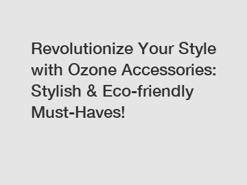 Revolutionize Your Style with Ozone Accessories: Stylish & Eco-friendly Must-Haves!