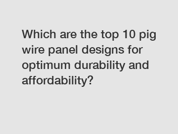 Which are the top 10 pig wire panel designs for optimum durability and affordability?