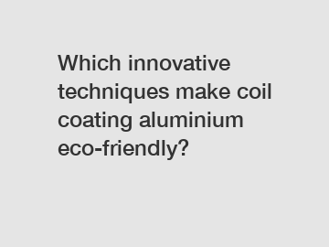 Which innovative techniques make coil coating aluminium eco-friendly?