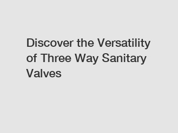 Discover the Versatility of Three Way Sanitary Valves