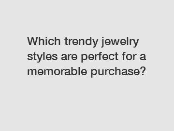 Which trendy jewelry styles are perfect for a memorable purchase?