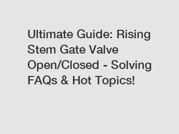 Ultimate Guide: Rising Stem Gate Valve Open/Closed - Solving FAQs & Hot Topics!