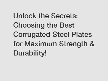 Unlock the Secrets: Choosing the Best Corrugated Steel Plates for Maximum Strength & Durability!