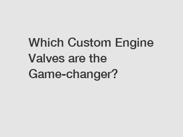 Which Custom Engine Valves are the Game-changer?