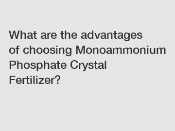 What are the advantages of choosing Monoammonium Phosphate Crystal Fertilizer?