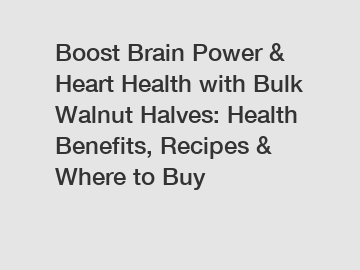 Boost Brain Power & Heart Health with Bulk Walnut Halves: Health Benefits, Recipes & Where to Buy