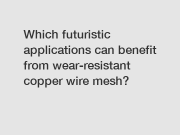 Which futuristic applications can benefit from wear-resistant copper wire mesh?