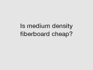 Is medium density fiberboard cheap?