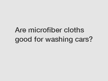 Are microfiber cloths good for washing cars?